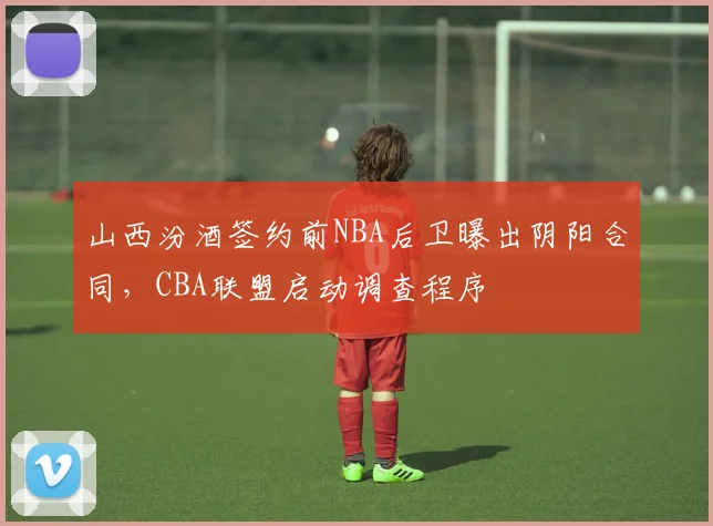 山西汾酒签约前NBA后卫曝出阴阳合同，CBA联盟启动调查程序