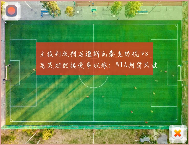 主裁判改判后遭斯瓦泰克怒视 vs 高芙坦然接受争议球：WTA判罚风波中的两种反应
