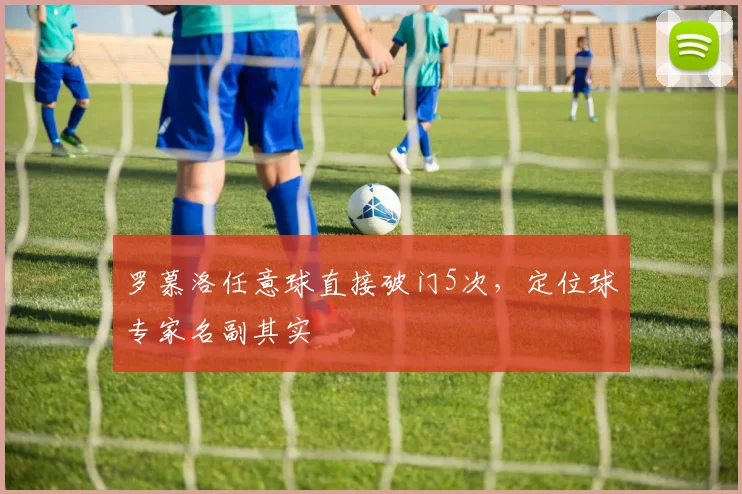 罗慕洛任意球直接破门5次，定位球专家名副其实