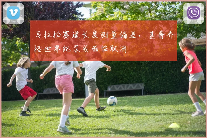 马拉松赛道长度测量偏差，基普乔格世界纪录或面临取消