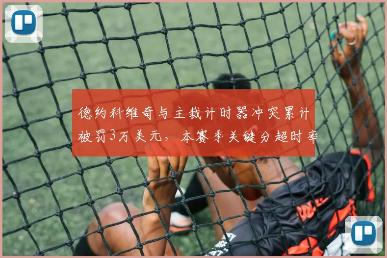 德约科维奇与主裁计时器冲突累计被罚3万美元，本赛季关键分超时率飙升至72%引争议