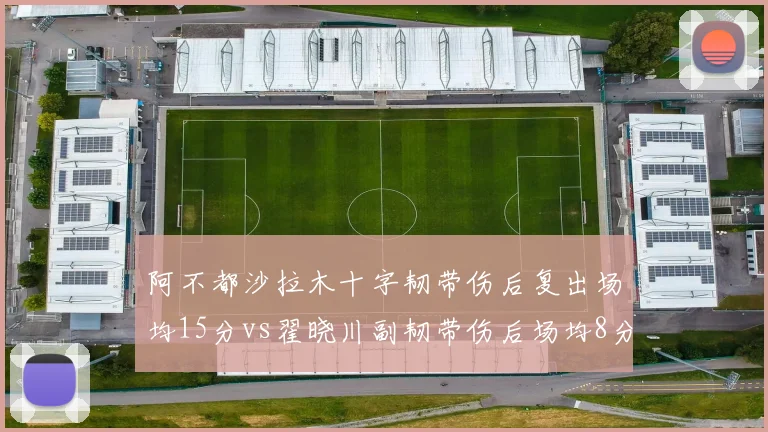 阿不都沙拉木十字韧带伤后复出场均15分vs翟晓川副韧带伤后场均8分，锋线伤病后状态恢复对比