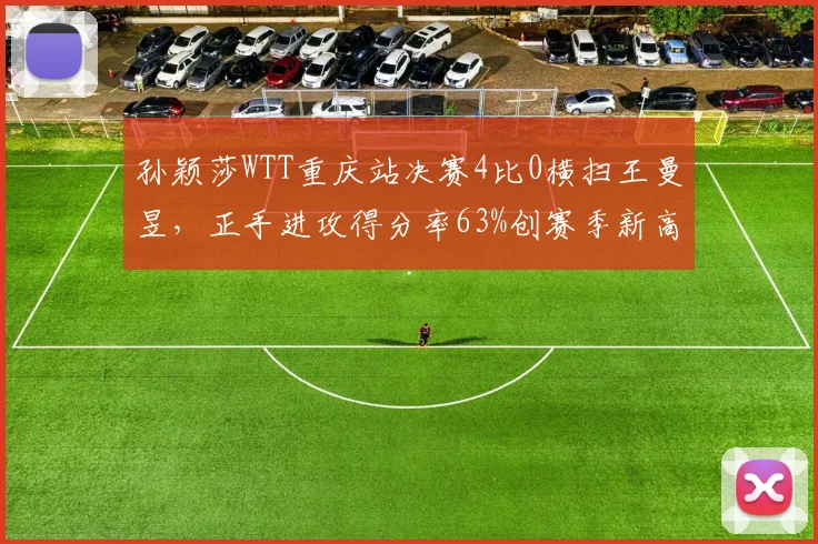 孙颖莎WTT重庆站决赛4比0横扫王曼昱，正手进攻得分率63%创赛季新高。