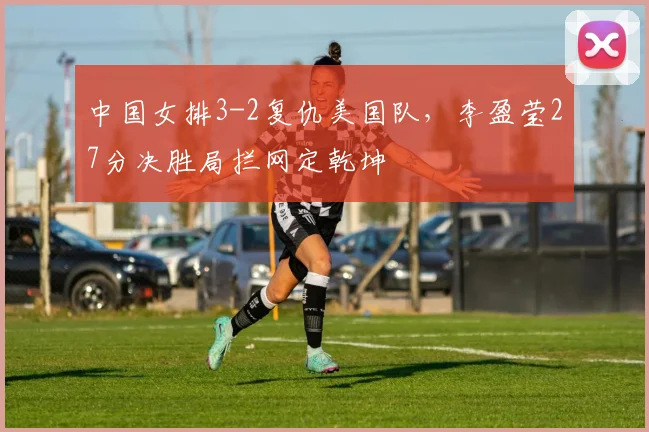 中国女排3-2复仇美国队，李盈莹27分决胜局拦网定乾坤