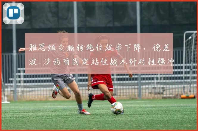 雅思组合轮转跑位效率下降，德差波_沙西丽固定站位战术针对性强冲