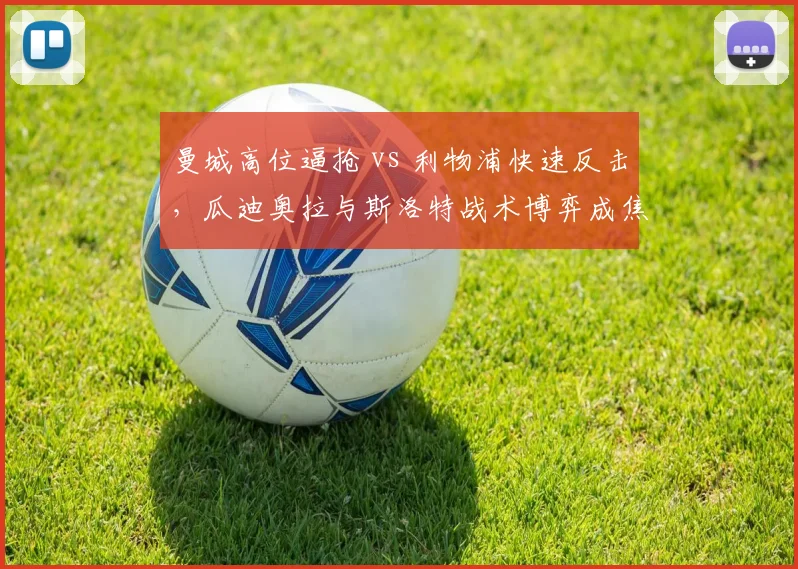 曼城高位逼抢 vs 利物浦快速反击，瓜迪奥拉与斯洛特战术博弈成焦点
