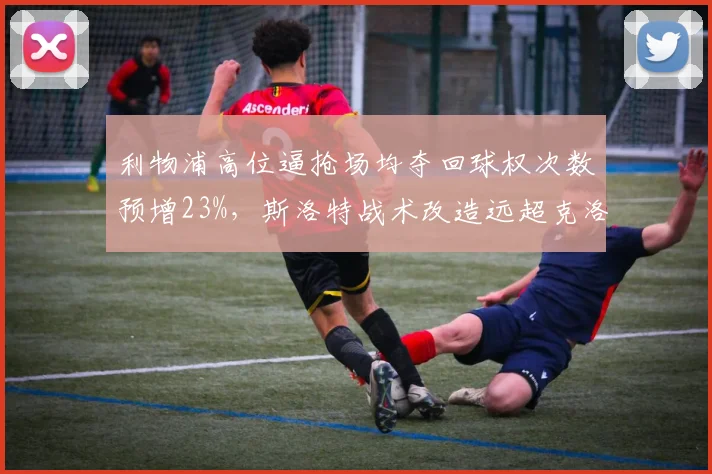 利物浦高位逼抢场均夺回球权次数预增23%,斯洛特战术改造远超克洛普同期