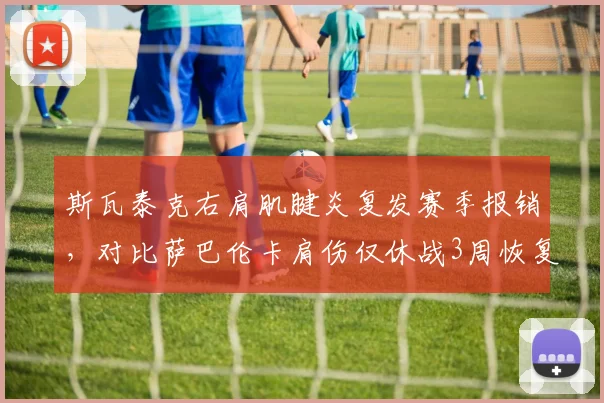 斯瓦泰克右肩肌腱炎复发赛季报销，对比萨巴伦卡肩伤仅休战3周恢复策略分化