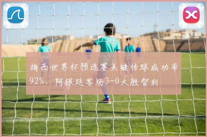 梅西世界杯预选赛关键传球成功率92%，阿根廷客场3-0大胜智利