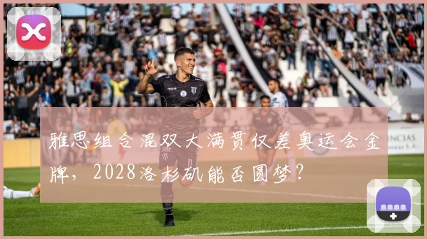 雅思组合混双大满贯仅差奥运会金牌，2028洛杉矶能否圆梦？