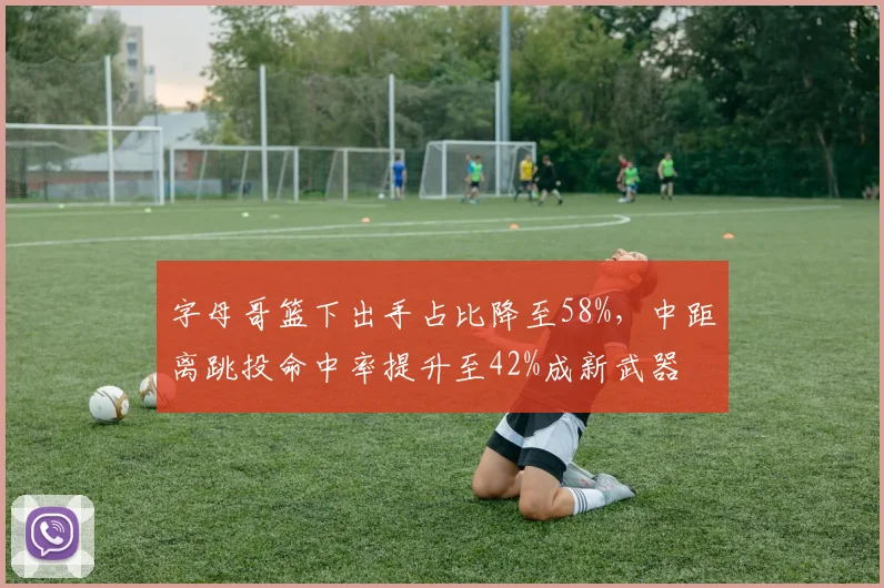 字母哥篮下出手占比降至58%，中距离跳投命中率提升至42%成新武器