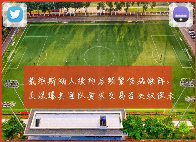 戴维斯湖人续约后频繁伤病缺阵，美媒曝其团队要求交易否决权保未来