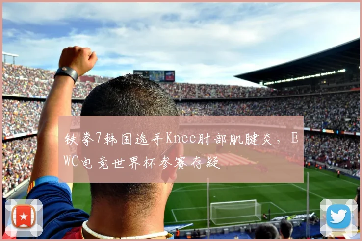 铁拳7韩国选手Knee肘部肌腱炎，EWC电竞世界杯参赛存疑
